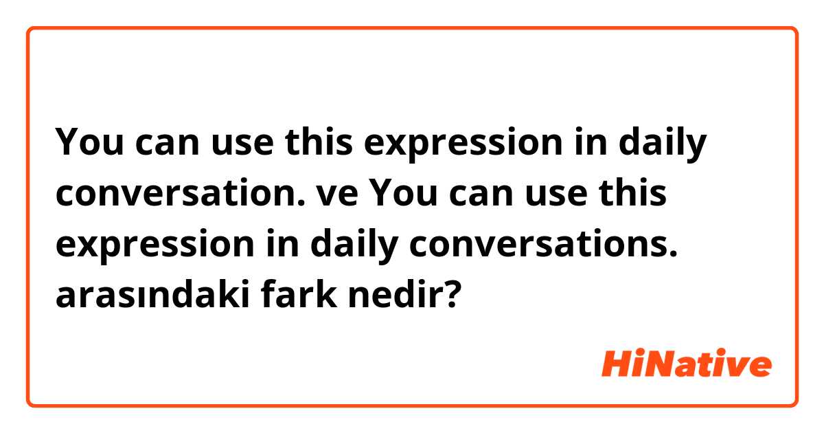 You can use this expression in daily conversation.  ve You can use this expression in daily conversations.  arasındaki fark nedir?