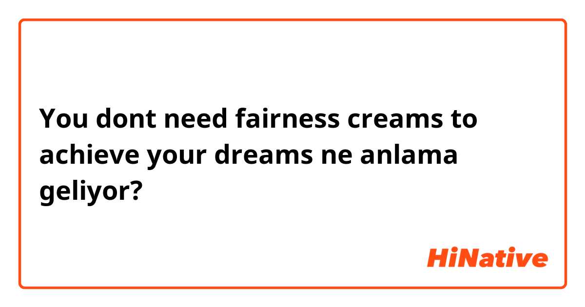 You dont need fairness creams to achieve your dreams ne anlama geliyor?