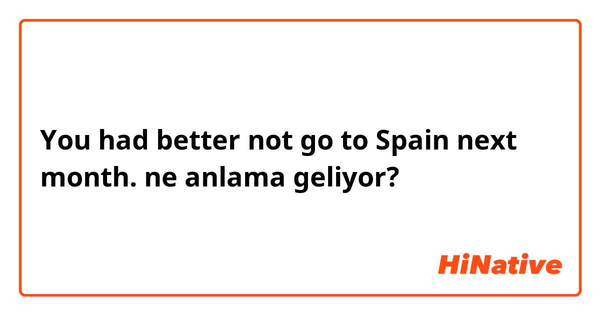You had better not go to Spain next month. ne anlama geliyor?