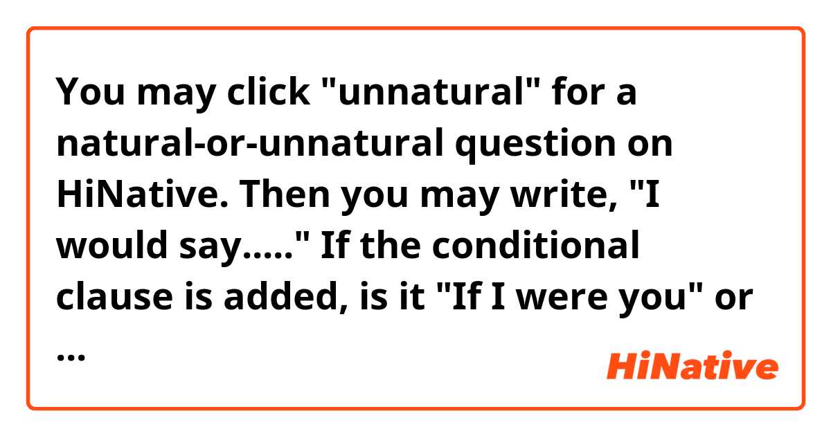 You may click "unnatural" for a natural-or-unnatural question on HiNative. Then you may write, "I would say....." If the conditional clause is added, is it "If I were you" or "If it were me"?