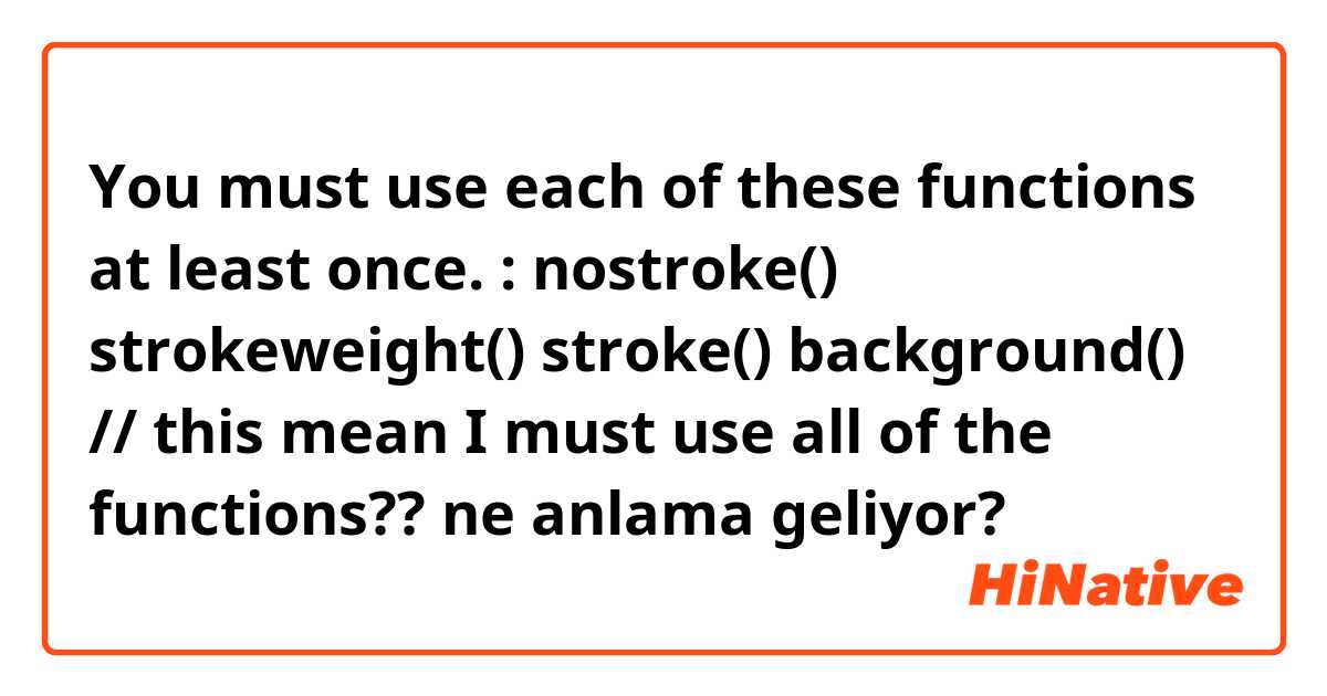 You must use each of these functions at least once. : nostroke() strokeweight() stroke() background() // this mean I must use all of the functions?? ne anlama geliyor?