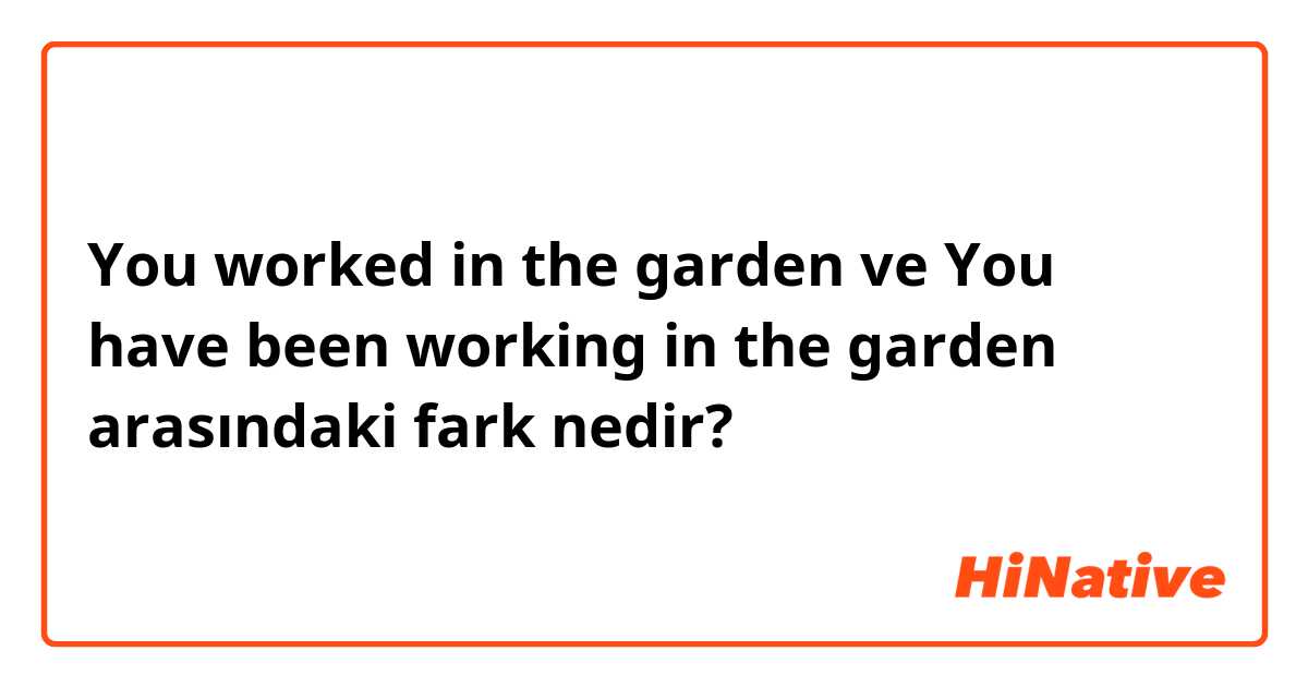 You worked in the garden ve You have been working in the garden arasındaki fark nedir?