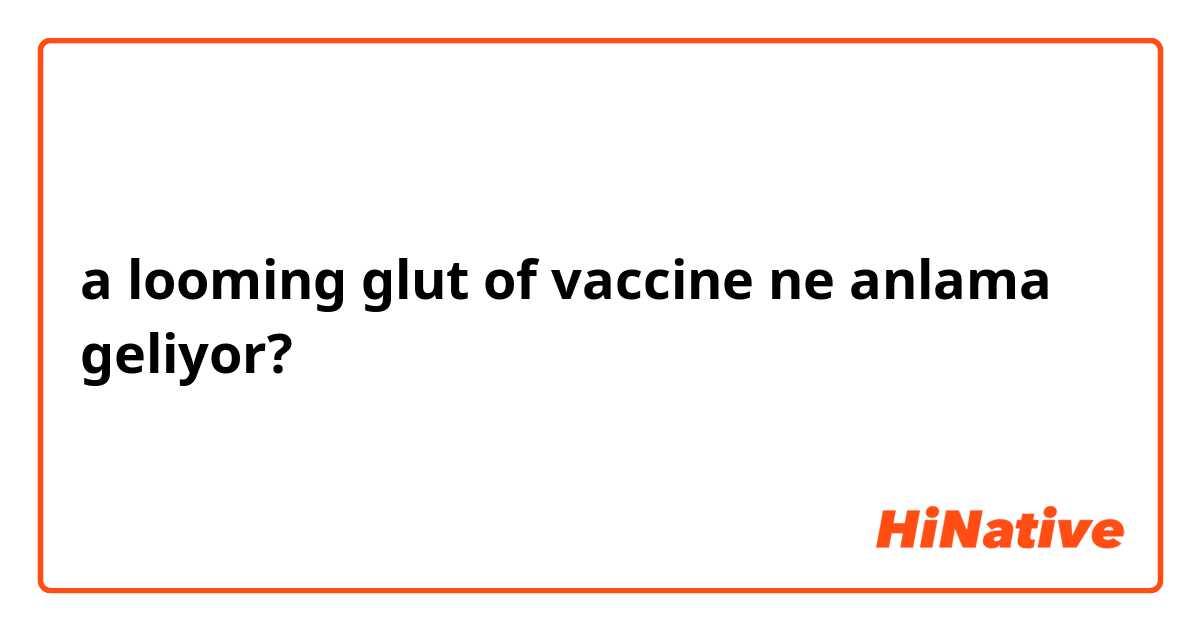 a looming glut of vaccine ne anlama geliyor?