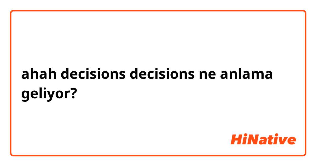 ahah decisions decisions ne anlama geliyor?