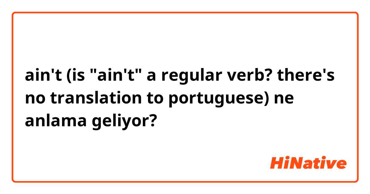 ain't (is "ain't" a regular verb? there's no translation to portuguese) ne anlama geliyor?