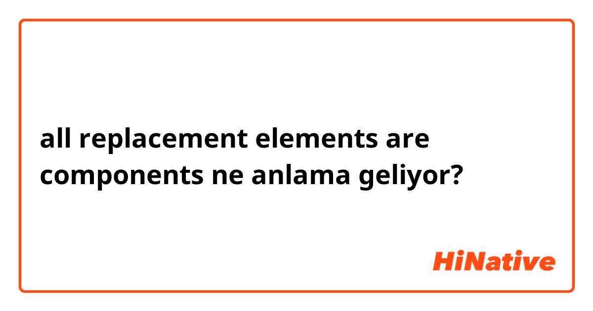 all replacement elements are components ne anlama geliyor?