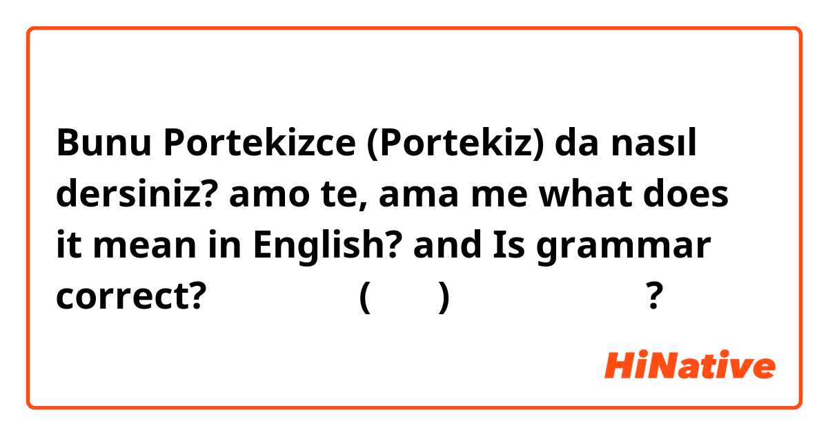 Bunu Portekizce (Portekiz) da nasıl dersiniz? amo te, ama me 
what does it mean in English? and Is grammar correct? 는 포르투갈어(브라질)로 뭐라고 말하나요?