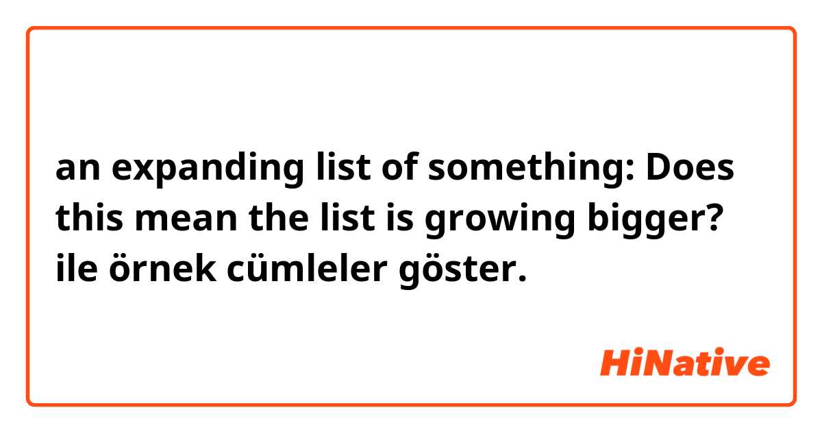 an expanding list of something: Does this mean the list is growing bigger? ile örnek cümleler göster.
