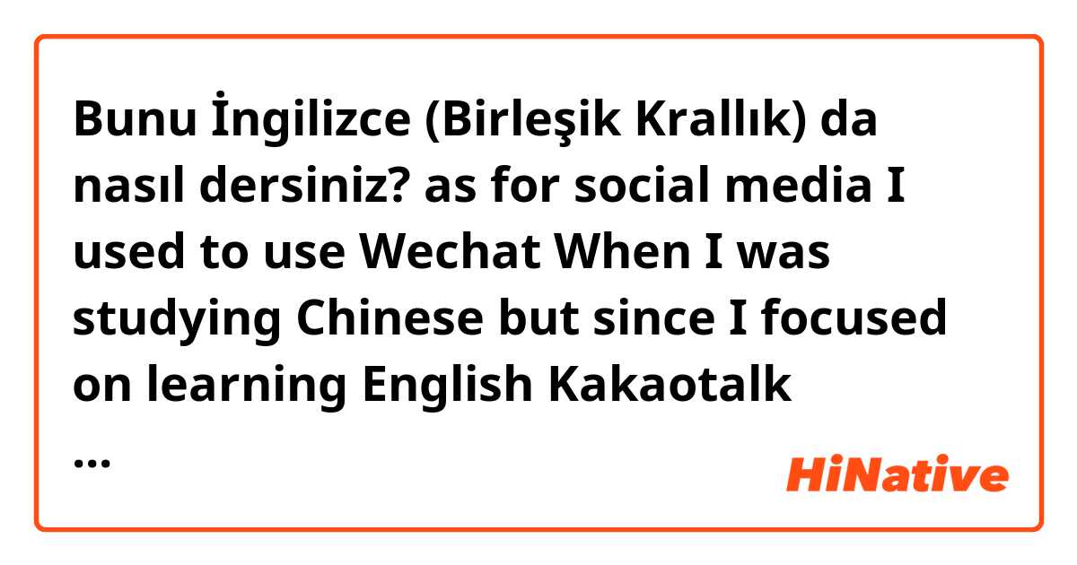 Bunu İngilizce (Birleşik Krallık) da nasıl dersiniz? as for social media I used to use Wechat When I was studying Chinese but since I focused on learning English Kakaotalk became the app I use the most. 
Plz correct this sentence if there is something wrong