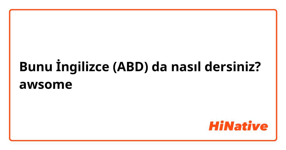 Bunu İngilizce (ABD) da nasıl dersiniz? awsome