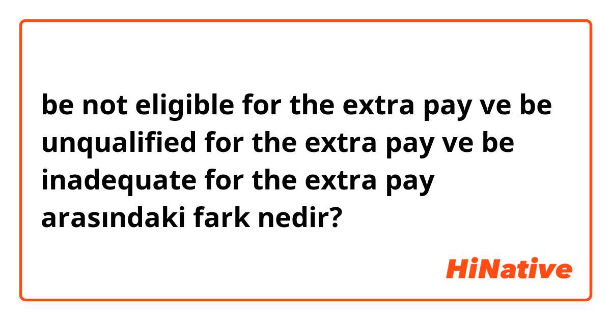 be not eligible for the extra pay ve be unqualified for the extra pay ve be inadequate for the extra pay arasındaki fark nedir?
