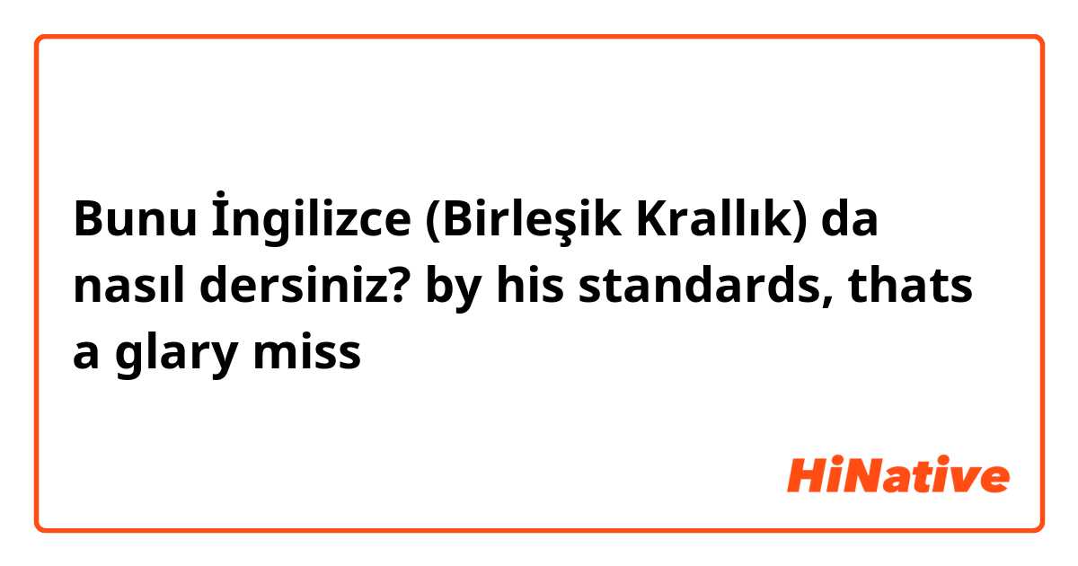 Bunu İngilizce (Birleşik Krallık) da nasıl dersiniz? by his standards, thats a glary miss