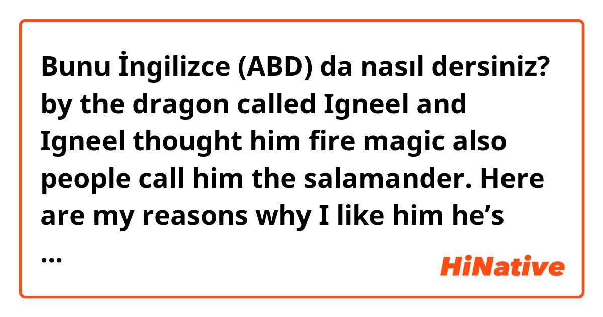 Bunu İngilizce (ABD) da nasıl dersiniz? by the dragon called Igneel and Igneel thought him fire magic also people call him the salamander. Here are my reasons why I like him he’s nice , really funny, cute, awesome, and he helps people in need even 