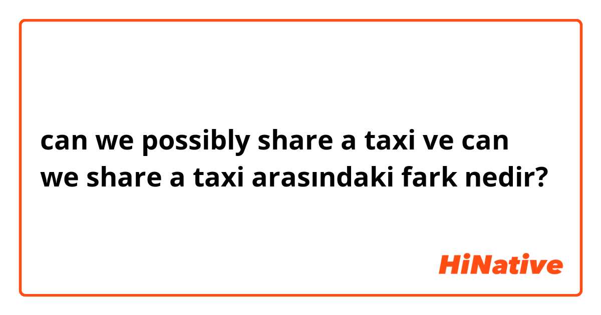 can we possibly share a taxi ve can we share a taxi arasındaki fark nedir?