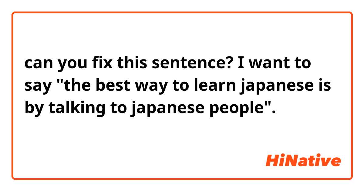 can you fix this sentence? I want to say "the best way to learn japanese is by talking to japanese people".

一番日本語学ぶ方は日本人と話してる