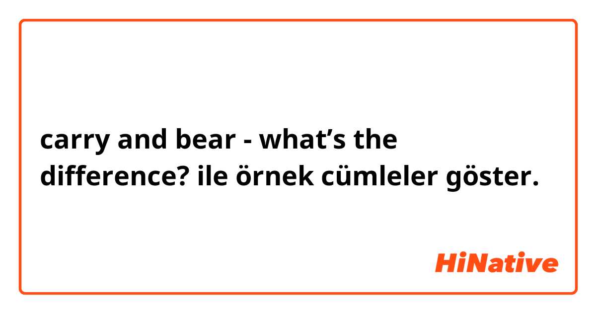 carry and bear - what’s the difference? ile örnek cümleler göster.