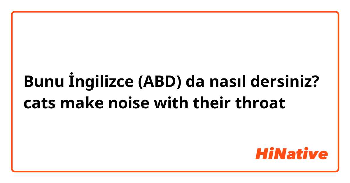 Bunu İngilizce (ABD) da nasıl dersiniz? cats make noise with their throat