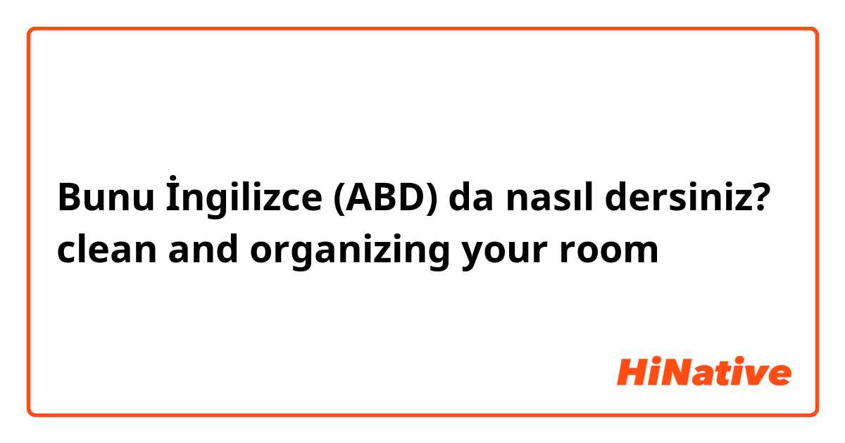 Bunu İngilizce (ABD) da nasıl dersiniz? clean and organizing your room 