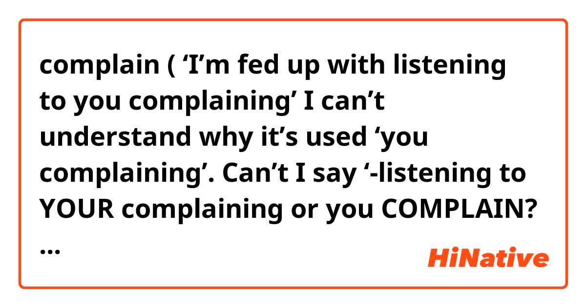 complain ( ‘I’m fed up with listening to you complaining’ I can’t understand why it’s used ‘you complaining’. Can’t I say ‘-listening to YOUR complaining or you COMPLAIN? ile örnek cümleler göster.