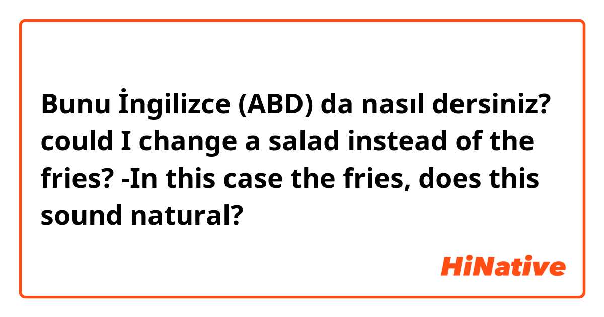 Bunu İngilizce (ABD) da nasıl dersiniz? could I change a salad instead of the fries? -In this case the fries, does this sound natural? 
