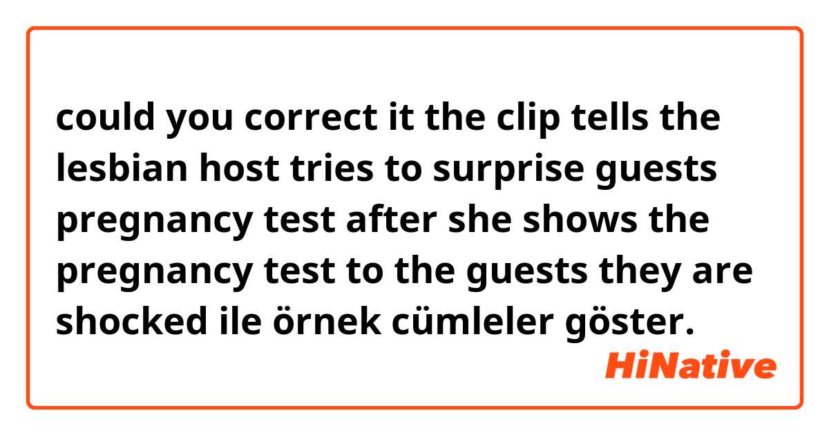 could you correct it 

the clip tells the lesbian host  tries  to surprise guests  pregnancy test after she shows the pregnancy test to the guests they are shocked ile örnek cümleler göster.