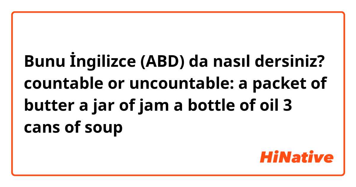 Bunu İngilizce (ABD) da nasıl dersiniz? countable or uncountable:
a packet of butter
a jar of jam
a bottle of oil
3 cans of soup
