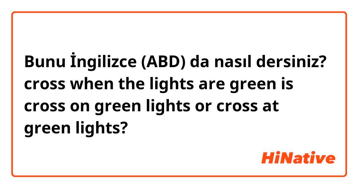 Bunu İngilizce (ABD) da nasıl dersiniz? cross when the lights are green is cross on green lights or cross at green lights?