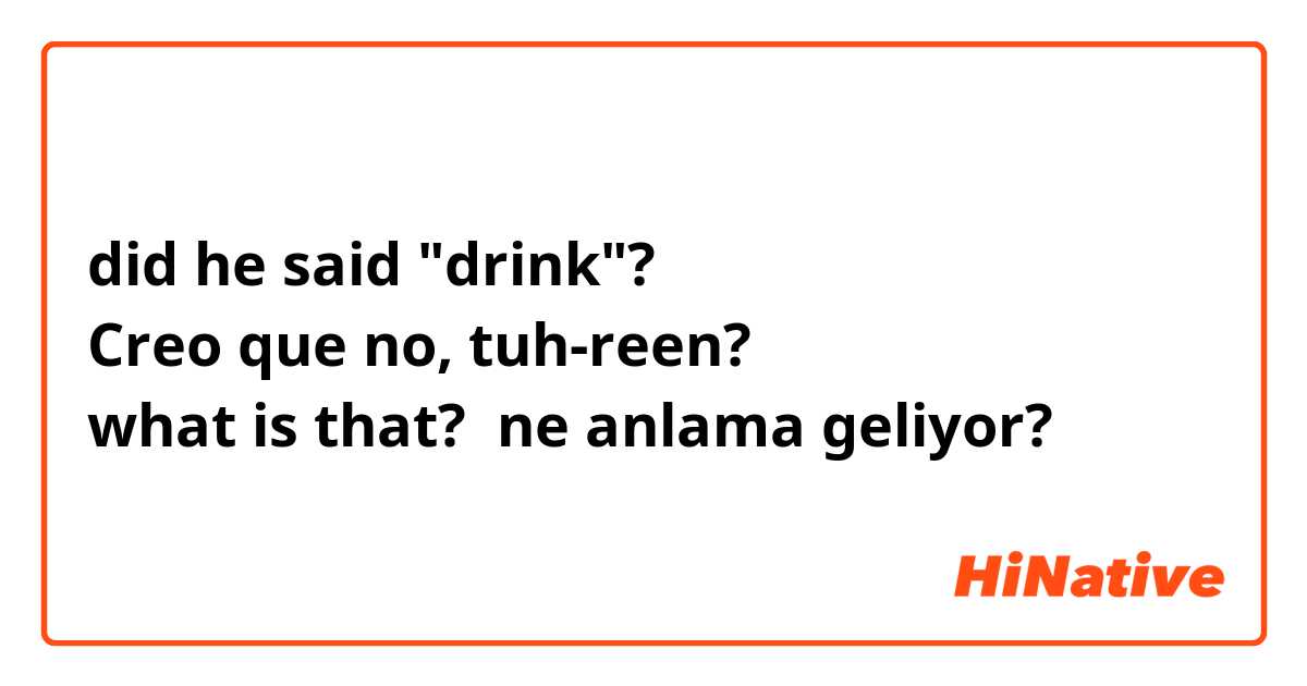 did he said "drink"? 😮
Creo que no, tuh-reen?
what is that? ne anlama geliyor?