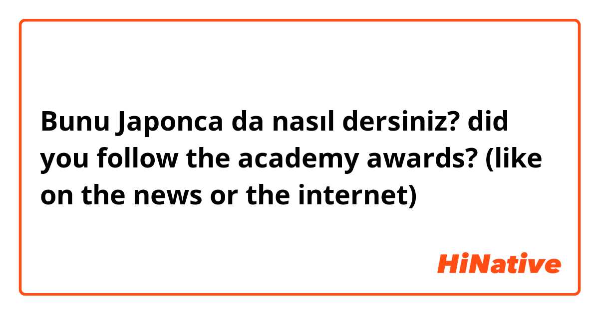 Bunu Japonca da nasıl dersiniz? did you follow the academy awards? (like on the news or the internet)