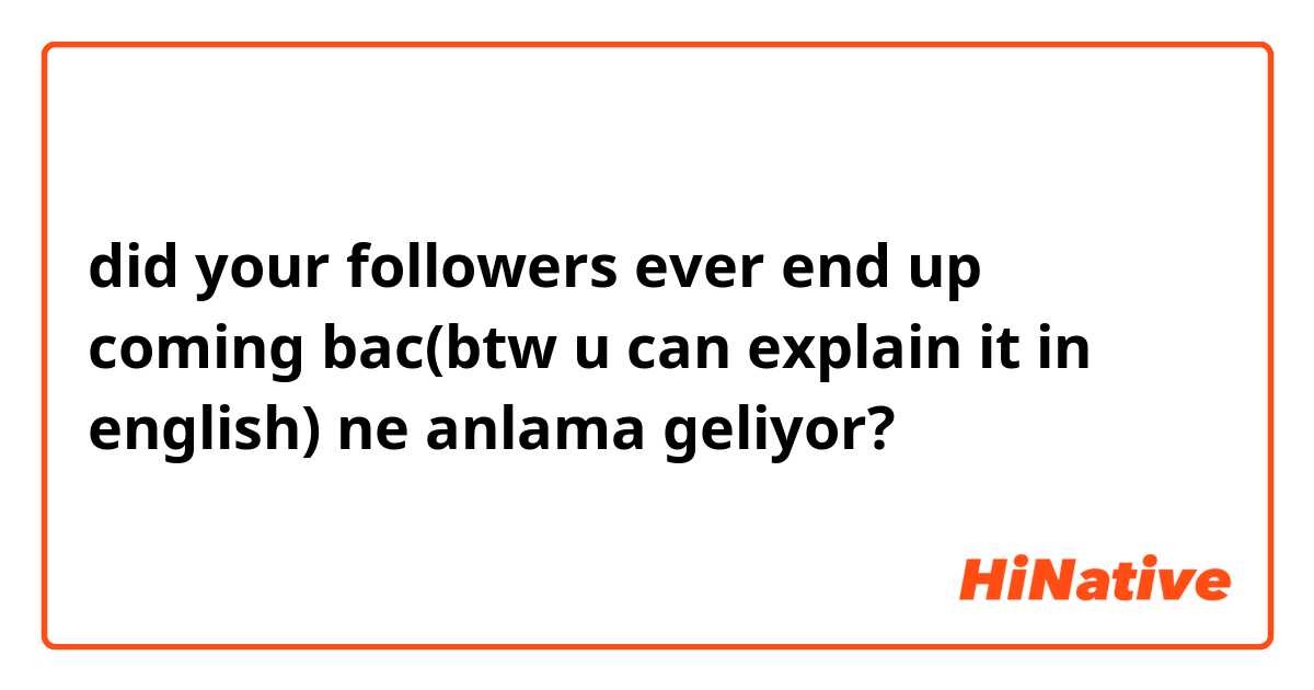 did your followers ever end up coming bac(btw u can explain it in english) ne anlama geliyor?