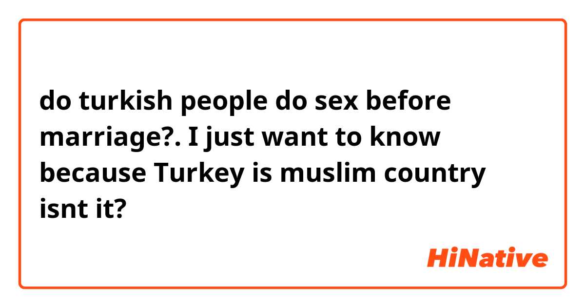 do turkish people do sex before marriage?. I just want to know because Turkey is muslim country isnt it?