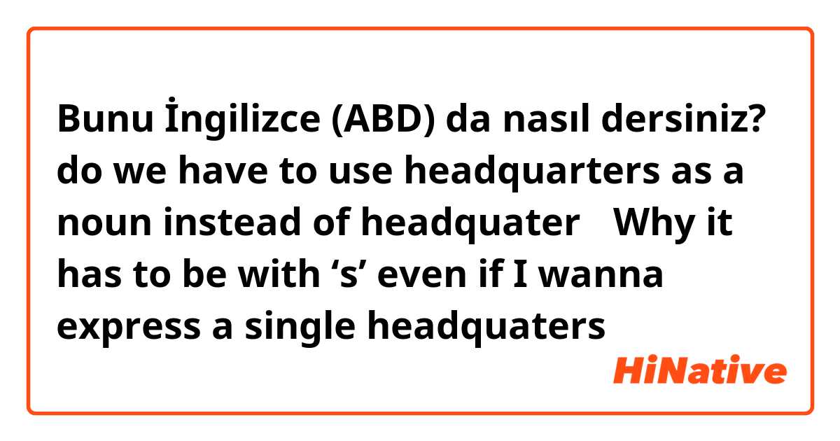 Bunu İngilizce (ABD) da nasıl dersiniz? do we have to use headquarters as a noun instead of headquater？ Why it has to be with ‘s’ even if I wanna express a single headquaters