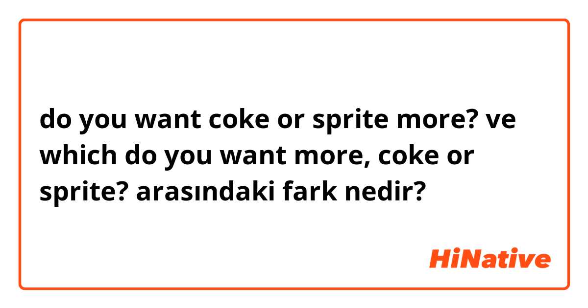 do you want coke or sprite more? ve which do you want more, coke or sprite? arasındaki fark nedir?