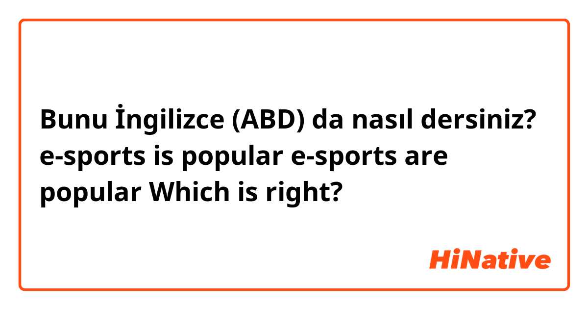 Bunu İngilizce (ABD) da nasıl dersiniz? e-sports is popular
e-sports are popular
Which is right?