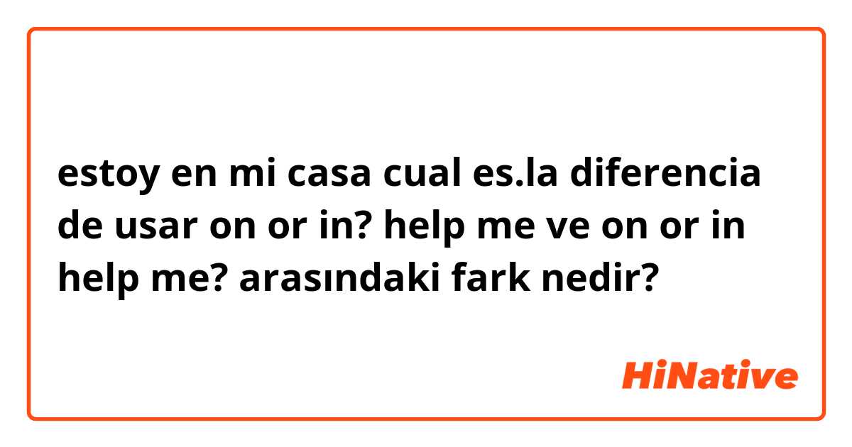 estoy en mi casa cual es.la diferencia de usar on or in? help me  ve on or in help me? arasındaki fark nedir?