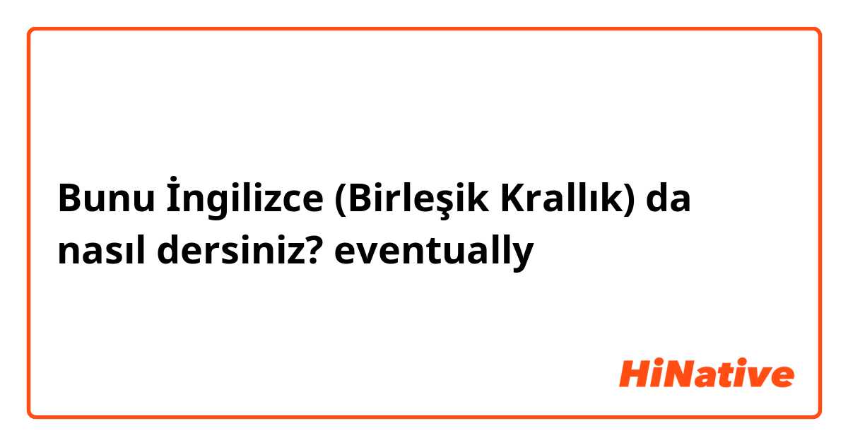 Bunu İngilizce (Birleşik Krallık) da nasıl dersiniz? eventually 