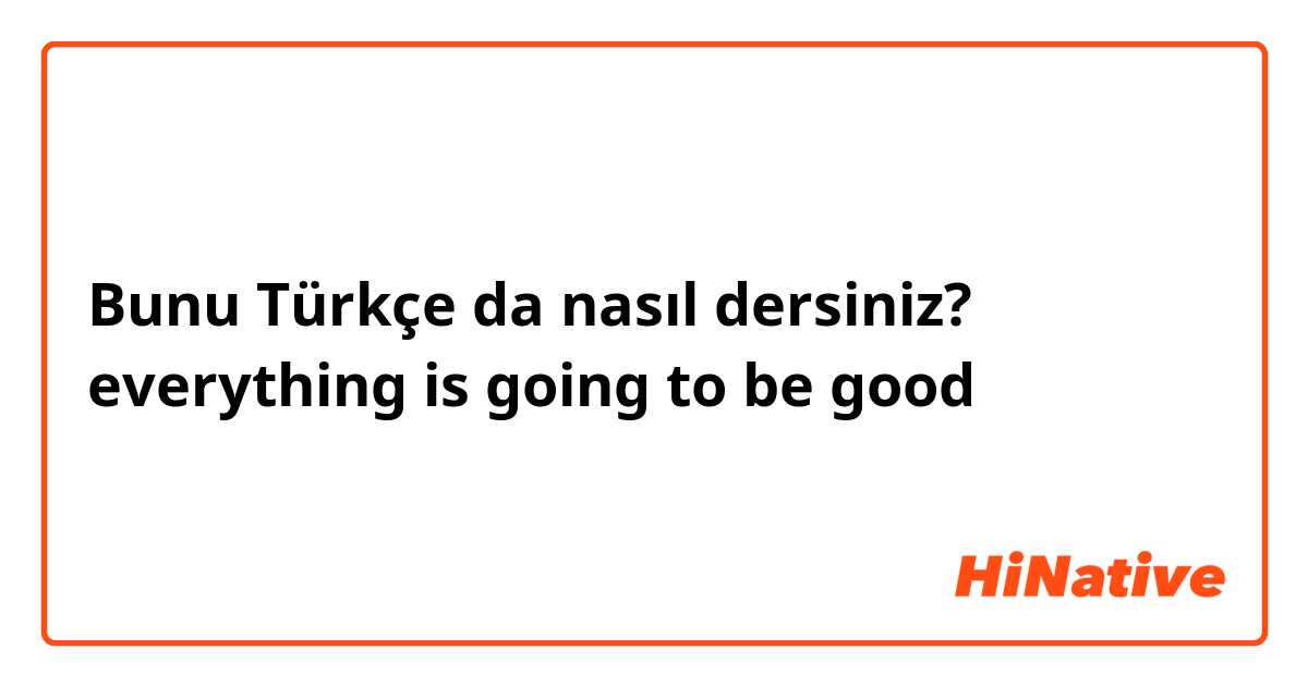 Bunu Türkçe da nasıl dersiniz? everything is going to be good 