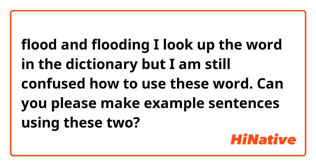 flood and flooding
I look up the word in the dictionary but I am still confused how to use these word.
Can you please make example sentences using these two?
