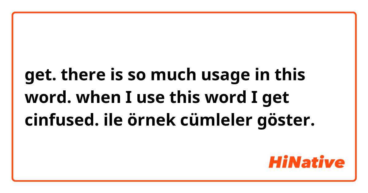 get.
there is so much usage in this word.
when I use this word I get cinfused. ile örnek cümleler göster.