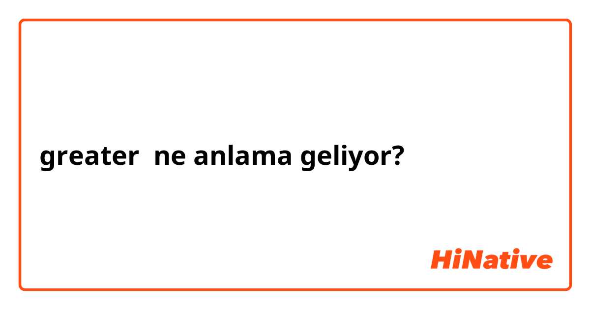 greater  ne anlama geliyor?