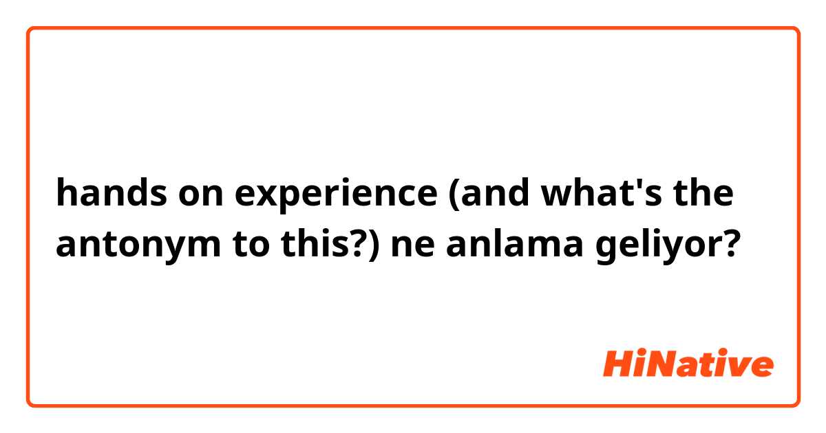 hands on experience (and what's the antonym to this?) ne anlama geliyor?