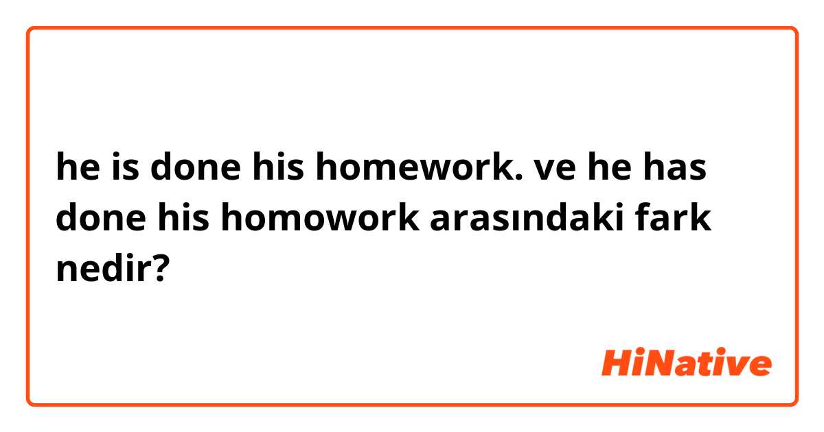 he is done his homework.  ve he has done his homowork arasındaki fark nedir?