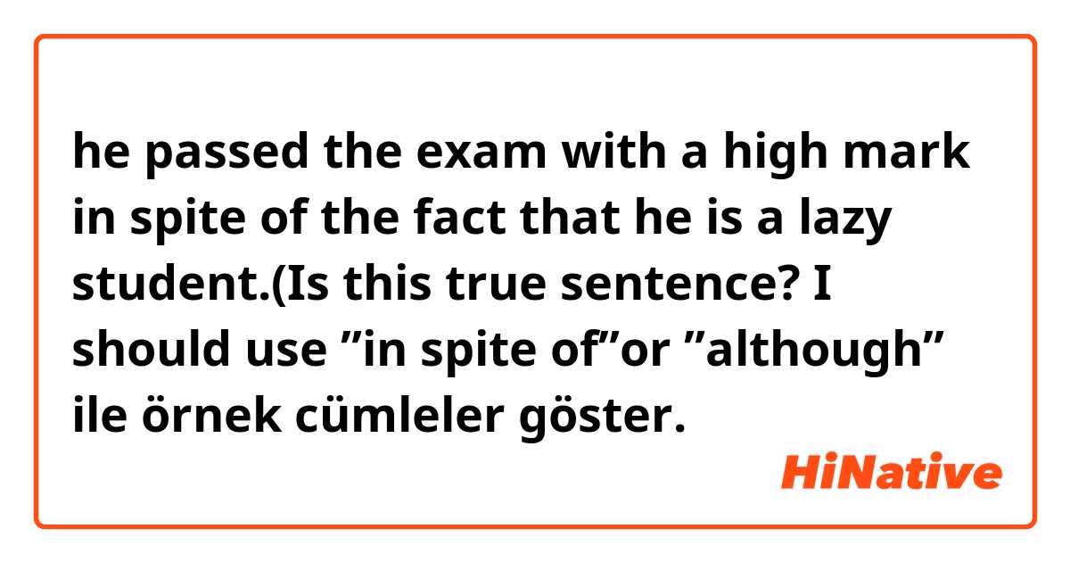 he passed the exam with a high mark in spite of the fact that he is a lazy student.(Is this true sentence? I should use ”in spite of”or ”although” ile örnek cümleler göster.