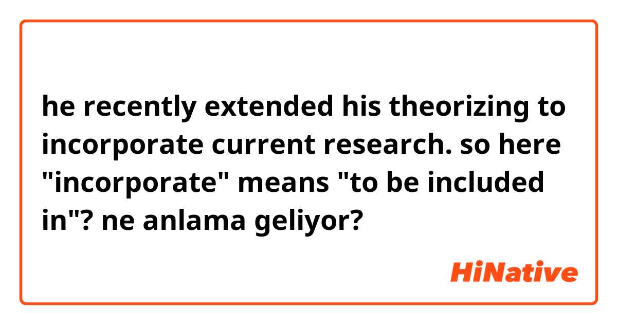he recently extended his theorizing to incorporate current research. so here "incorporate" means "to be included in"? ne anlama geliyor?