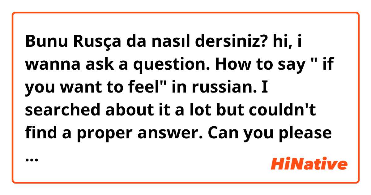 Bunu Rusça da nasıl dersiniz? hi, i wanna ask a question. How to say " if you want to feel" in russian. I searched about it a lot but couldn't find a proper answer. Can you please help me? 