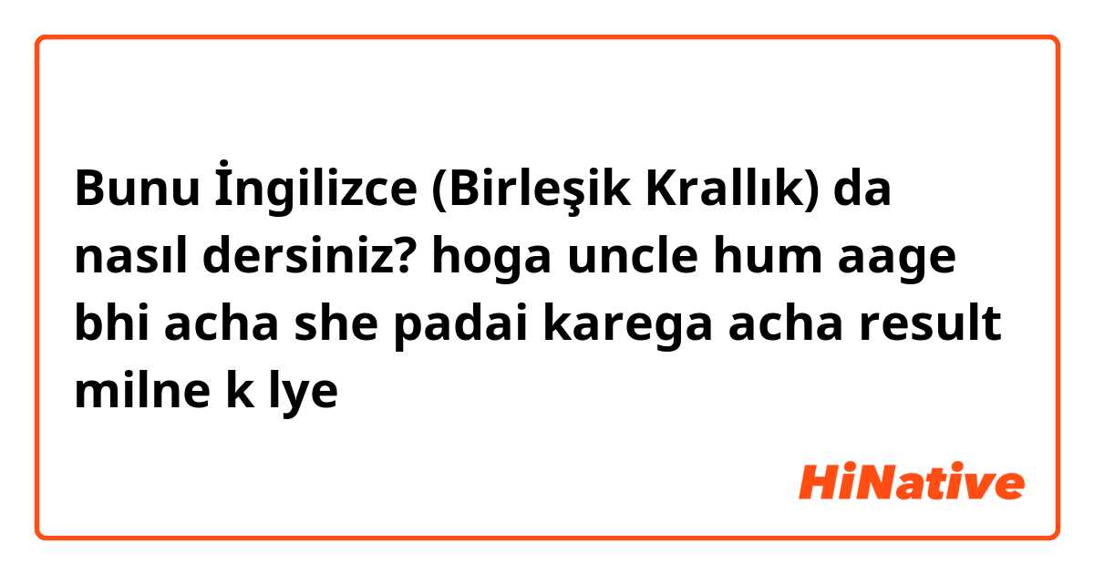 Bunu İngilizce (Birleşik Krallık) da nasıl dersiniz? hoga uncle hum aage bhi acha she padai karega acha result milne k lye