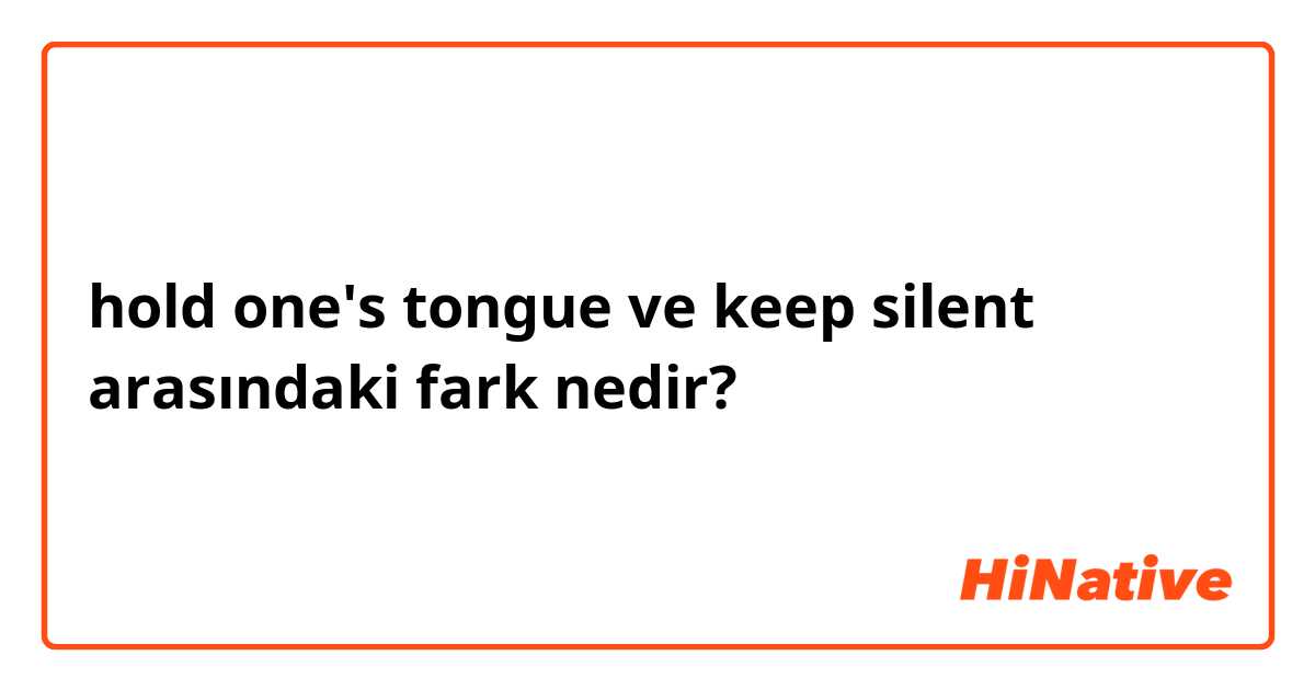 hold one's tongue ve keep silent arasındaki fark nedir?