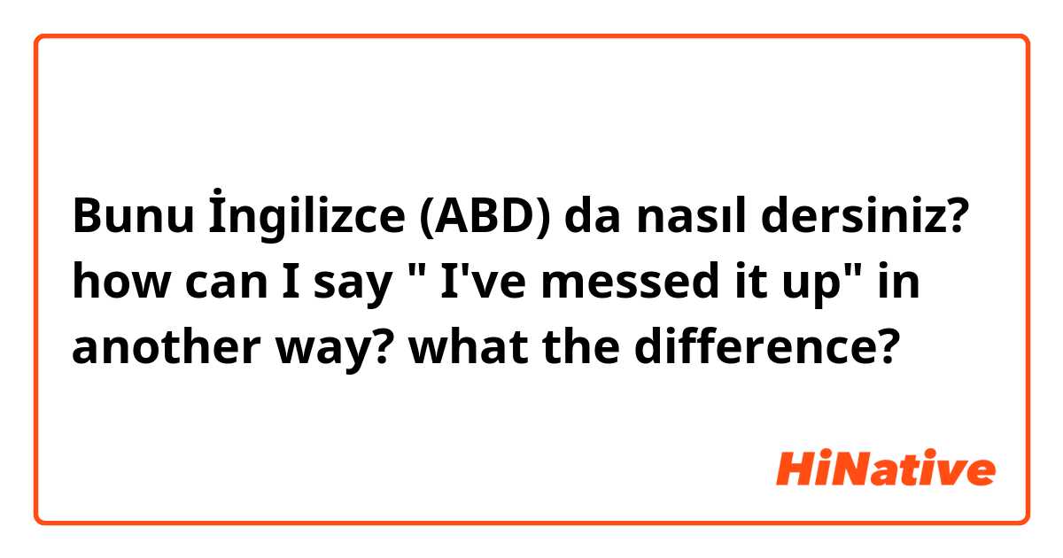 Bunu İngilizce (ABD) da nasıl dersiniz? how can I say " I've messed it up" in another way? what the difference?