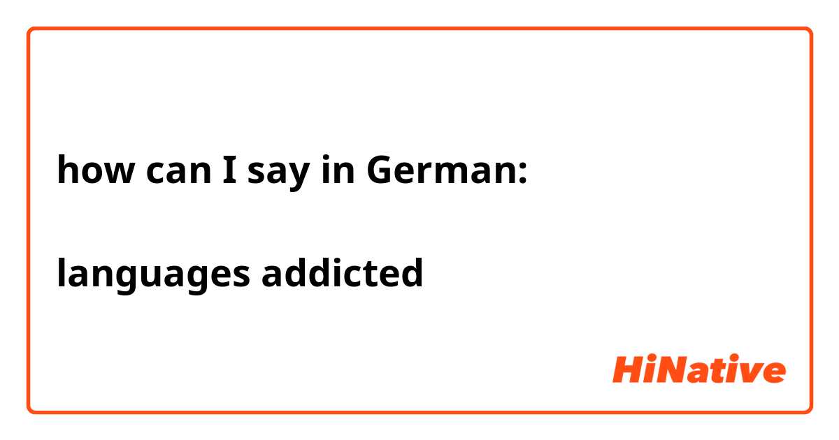 how can I say in German:

languages addicted