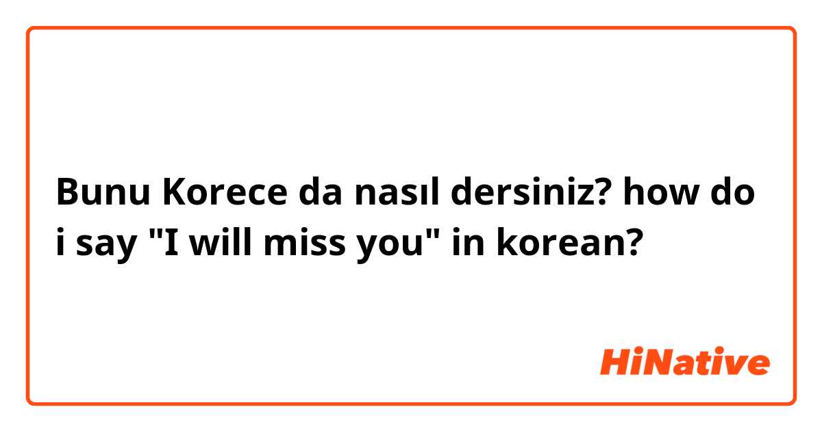 Bunu Korece da nasıl dersiniz? how do i say "I will miss you" in korean?